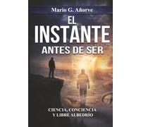 EL INSTANTE ANTES DE SER: Ciencia, Conciencia y Libre Albedrío