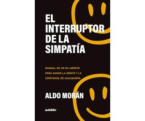 El interruptor de la simpatía: Manual de un ex-agente para ganar la mente y la confianza de cualquiera