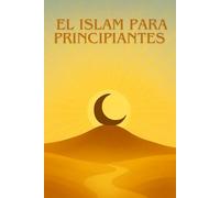 EL ISLAM PARA PRINCIPIANTES: Una guía clara, sencilla y moderna para descubrir el Islam sin prejuicios.