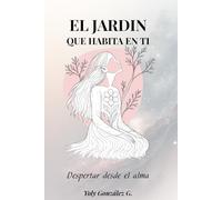 El Jardín que Habita en Ti: Despertar desde el Alma: Crecimiento personal, conexion interior