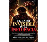 EL LADO INVISIBLE DE LA INFLUENCIA: Cómo nos persuaden, nos seducen y nos manipulan, y cómo aprender a reconocerlo