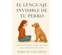 EL LENGUAJE INVISIBLE DE TU PERRO: Conexión espiritual, energía y presencia para comprenderlo de verdad