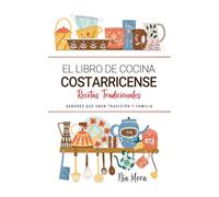 El Libro de Cocina Costarricense . Platillos que Unen Tradición y Familia: Recetas Tradicionales para Saborear Costa Rica con el Corazón y la Cocina de Casa
