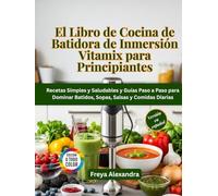 El Libro de Cocina de Batidora de Inmersión Vitamix para Principiantes: Recetas Simples y Saludables y Guías Paso a Paso para Dominar Batidos, Sopas, Salsas y Comidas Diarias