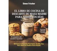 El Libro de Cocina de Descarte de Masa Madre para Todos los Días: 150+ Recetas Sin Desperdicio: Panes Rápidos, Bocadillos, Pizza, Pasta y Dulces para Panaderos Caseros Ocupados