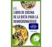 EL LIBRO DE COCINA DE LA DIETA PARA LA HEMOCROMATOSIS: Comidas sencillas y nutritivas con bajo contenido en hierro para promover el equilibrio y apoyar la salud general.