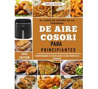 EL LIBRO DE COCINA DE LA FREIDORA DE AIRE COSORI PARA PRINCIPIANTES: Transformando tu cocina diaria en una perfección crujiente