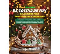 EL LIBRO DE COCINA DE PAN DE JENGIBRE PARA PRINCIPIANTES Y AVANZADOS: Crea mágicas casas de jengibre, galletas, pasteles y decoración, recetas ... acogedoras para una Navidad dulce y hogareña.