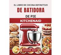 EL LIBRO DE COCINA DEFINITIVO DE BATIDORA DE PIE KITCHENAID: Recetas rápidas y fáciles para hornear, hacer pan, galletas, pasteles y comidas familiares cotidianas.