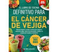EL LIBRO DE COCINA DEFINITIVO PARA EL CÁNCER DE VEJIGA: Nutrición dirigida y comidas curativas para apoyar la salud de la vejiga, reducir las ... a la recuperación durante el tratamiento