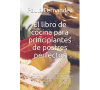 El libro de cocina para principiantes de postres perfectos: Cocinando y horneando como los profesionales de los postres. Cocinar de una manera barata, rápida y fácil de explicar.