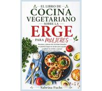 EL LIBRO DE COCINA VEGETARIANO SOBRE LA ERGE PARA MUJERES: Recetas y planes de comidas basados en plantas bajos en ácido para ayudar a reducir la acidez y apoyar el bienestar digestivo