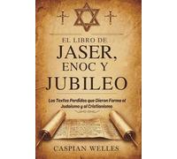 El Libro De Jaser, Enoc Y Jubileo: Los Textos Perdidos que Dieron Forma al Judaísmo y al Cristianismo