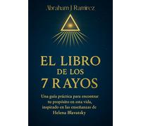 El Libro de los 7 Rayos: Una guía práctica para encontrar tu propósito en esta vida, inspirado en las enseñanzas de Helena Blavatsky