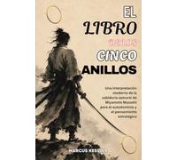 EL LIBRO DE LOS CINCO ANILLOS: Una interpretación moderna de la sabiduría samurái de Miyamoto Musashi para el autodominio y el pensamiento estratégico
