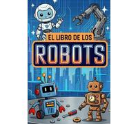 El Libro de los Robots: Una guía sencilla y divertida para descubrir la robótica: historia, funcionamiento, curiosidades y actividades (Libro de robots para niños)