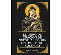 EL LIBRO DE ORACIÓN DE NUESTRA SEÑORA DEL PERPETUO SOCORRO: Poderosa novena y coronilla a la Auxiliadora de los afligidos, Consoladora de los enfermos y Protectora en la guerra espiritual