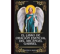 EL LIBRO DE ORACIÓN ESENCIAL DEL ARCÁNGEL GABRIEL: Poderosa Novena, Letanía y Coronilla al Patrón de las Futuras Madres, los Correos, los Trabajadores de las Telecomunicaciones y la Radio