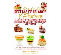 El Libro De Recetas De Helados Y Postres: El libro de cocina imprescindible para los amantes de los helados y los postres