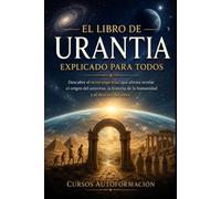 El libro de Urantia explicado para todos: Descubre el texto espiritual que afirma revelar el origen del universo, la historia de la humanidad y el destino del alma