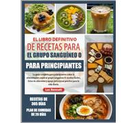 EL LIBRO DEFINITIVO DE RECETAS PARA EL GRUPO SANGUÍNEO O PARA PRINCIPIANTES: La guía completa para principiantes sobre la alimentación según el grupo ... nutricional práctico para la vida diaria.
