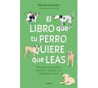 El libro que tu perro quiere que leas / The Book Your Dog Wants You to Read: Una guía para conocer, entender y respetar a tu compañero canino