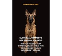 El Manual Completo del Belgian Malinois: Una Guía Práctica para Entrenar, Criar y Cuidar a un Compañero de Trabajo Inteligente y Decidido