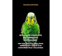 El Manual Completo del Periquito Australiano: Una Guía Práctica para Criar, Domesticar y Cuidar a un Compañero Feliz y Saludable