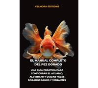 El Manual Completo del Pez Dorado: Una Guía Práctica para Configurar el Acuario, Alimentar y Cuidar Peces Dorados Sanos y Vibrantes