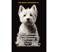 El Manual Completo del West Highland White Terrier: Una Guía Práctica para Entrenar, Criar y Cuidar a un Compañero Seguro y Alegre