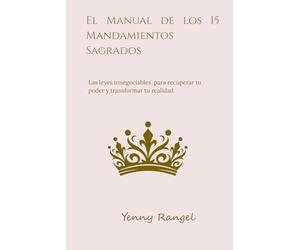 El Manual de los 15 Mandamientos Sagrados: Las leyes innegociables para recuperar tu poder y transformar tu realidad