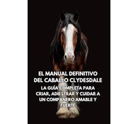 El Manual Definitivo del Caballo Clydesdale: La Guía Completa para Criar, Adiestrar y Cuidar a un Compañero Amable y Fuerte
