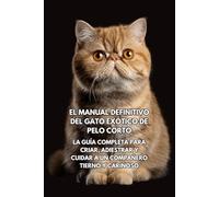 El Manual Definitivo del Gato Exótico de Pelo Corto: La Guía Completa para Criar, Adiestrar y Cuidar a un Compañero Tierno y Cariñoso