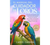 EL MANUAL DEL CUIDADOR DE LOROS: Guía para principiantes sobre cómo tener una mascota : consejos de expertos sobre cuidado, alimentación, salud, comportamiento, hábitat y mucho más.