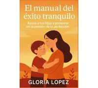 El manual del éxito tranquilo: Ayuda a tus hijos a prosperar sin la presión de la perfección: Crianza con equilibrio, bienestar y propósito