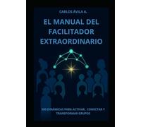 El manual del facilitador extraordinario: 500 Dinámicas para Activar, Conectar y Transformar Grupos