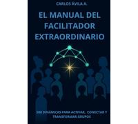 El manual del facilitador extraordinario: 500 Dinámicas para Activar, Conectar y Transformar Grupos