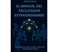 El manual del facilitador extraordinario: 500 Dinámicas para Activar, Conectar y Transformar Grupos