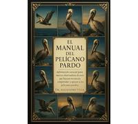 EL MANUAL DEL PELÍCANO PARDO: Información esencial para nuevos observadores de aves que buscan reconocer, comprender y apoyar a los pelícanos pardos