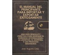 El Manual del Principiante para Importar y Exportar Exitosamente: Una Guía Fácil, Paso a Paso, para Dominar el Comercio Global, el Transporte Internacional, la Logística y los Procedimientos Aduanero