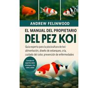 EL MANUAL DEL PROPIETARIO DEL PEZ KOI: Guía experta para la piscicultura de koi: alimentación, diseño de estanques, cría, cuidado del color, prevención de enfermedades y consejos estacionales