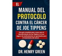 EL MANUAL DEL PROTOCOLO CONTRA EL CÁNCER DE JOE TIPPENS: Una guía completa paso a paso para el descubrimiento de Joe Tippens y el uso seguro de medicamentos no aprobados para el tratamiento del cáncer