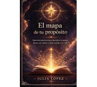 El mapa de tu propósito: Ejercicios prácticos para descubrir tu pasión, alinear tus valores y darle sentido a tu vida