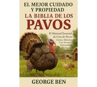 EL MEJOR CUIDADO Y PROPIEDAD DE LA BIBLIA DE LOS PAVOS: El Manual Esencial de Cría de Pavos - Crianza, Alimentación, Cría, Prevención de Enfermedades, Producción de Carne y Más