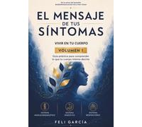 El mensaje de tus síntomas: Volumen I - Vivir en tu cuerpo. Guía práctica para comprender lo que tu cuerpo intenta decirte.