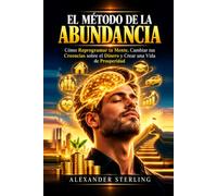 EL MÉTODO DE LA ABUNDANCIA Cómo Reprogramar tu Mente, Cambiar tus Creencias sobre el Dinero y Crear una Vida de Prosperidad
