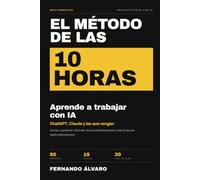 El Método de las 10 Horas: Aprende a trabajar con IA: cómo usar ChatGPT, Claude y otras herramientas para ahorrar tiempo cada semana