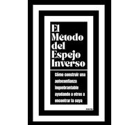 El Método del Espejo Inverso: Cómo construir una autoconfianza inquebrantable ayudando a otros a encontrar la suya