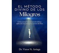 El Método Divino de Los Milagros: Cómo activar la intervención divina aplicando los principios eternos de Dios