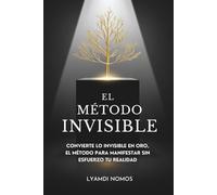 El Método Invisible: Convierte lo invisible en oro, el método para manifestar sin esfuerzo tu realidad